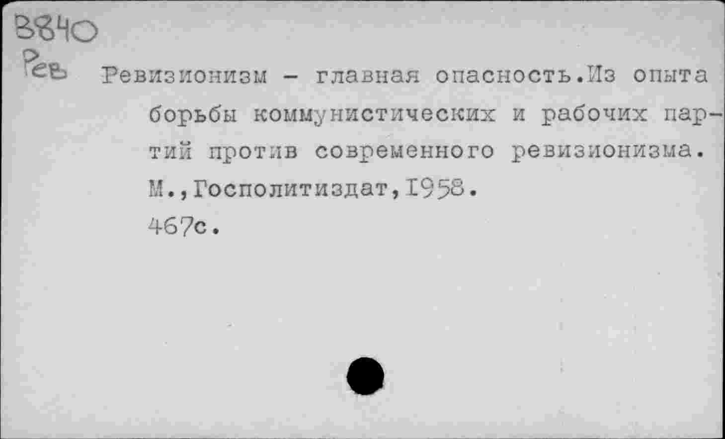 ﻿Шо р
Ревизионизм - главная опасность.Из опыта борьбы коммунистических и рабочих партий против современного ревизионизма. М.,Госполитиздат,1958« 46?с.